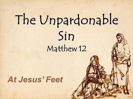 The Unpardonable Sin Matthew 12 At Jesus’ Feet. Unpardonable Sin Context for Jesus’ teaching Context for Jesus’ teaching – King revealed (1-11) – King.