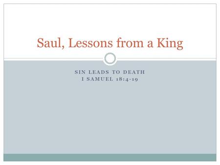 SIN LEADS TO DEATH I SAMUEL 18:4-19 Saul, Lessons from a King.