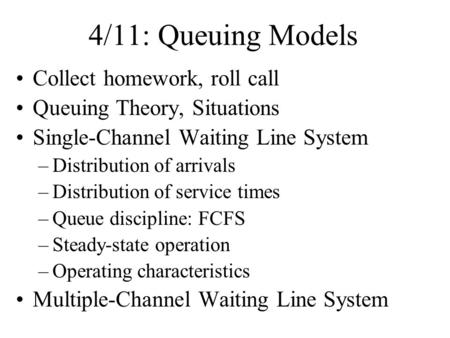 4/11: Queuing Models Collect homework, roll call Queuing Theory, Situations Single-Channel Waiting Line System –Distribution of arrivals –Distribution.