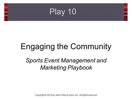 Copyright © 2014 by John Wiley & Sons, Inc. All rights reserved. Engaging the Community Sports Event Management and Marketing Playbook Play 10.