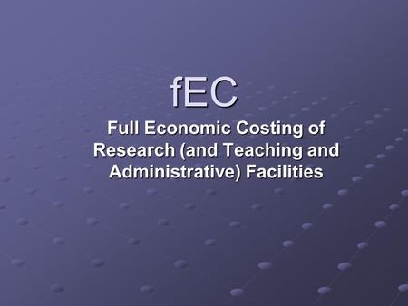 FEC Full Economic Costing of Research (and Teaching and Administrative) Facilities.