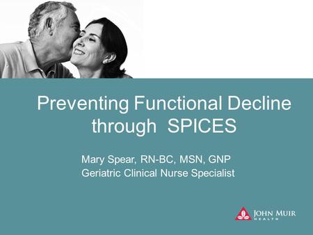 Preventing Functional Decline through SPICES Mary Spear, RN-BC, MSN, GNP Geriatric Clinical Nurse Specialist.