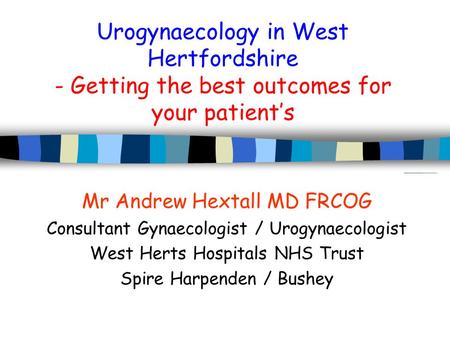 Urogynaecology in West Hertfordshire - Getting the best outcomes for your patient’s Mr Andrew Hextall MD FRCOG Consultant Gynaecologist / Urogynaecologist.