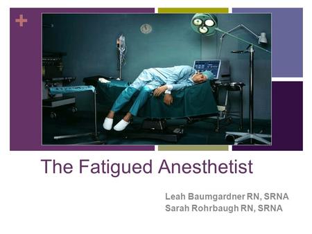 + The Fatigued Anesthetist Leah Baumgardner RN, SRNA Sarah Rohrbaugh RN, SRNA.