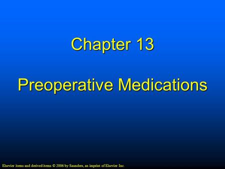 Chapter 13 Preoperative Medications Elsevier items and derived items © 2006 by Saunders, an imprint of Elsevier Inc.