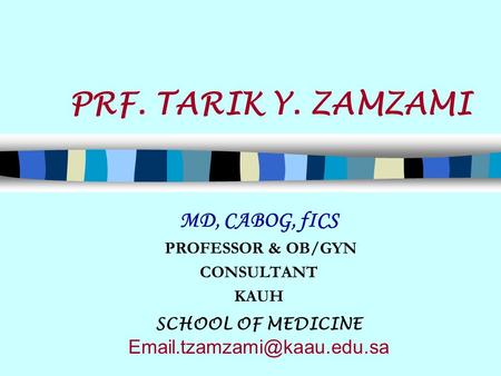 PRF. TARIK Y. ZAMZAMI MD, CABOG, fICS PROFESSOR & OB/GYN CONSULTANT KAUH SCHOOL OF MEDICINE