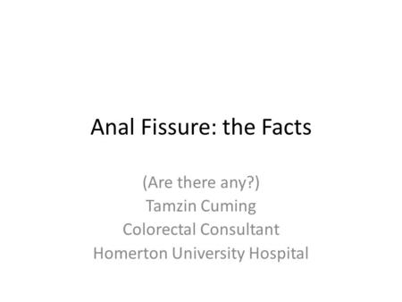 Anal Fissure: the Facts (Are there any?) Tamzin Cuming Colorectal Consultant Homerton University Hospital.