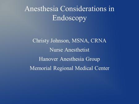 Anesthesia Considerations in Endoscopy Christy Johnson, MSNA, CRNA Nurse Anesthetist Hanover Anesthesia Group Memorial Regional Medical Center.