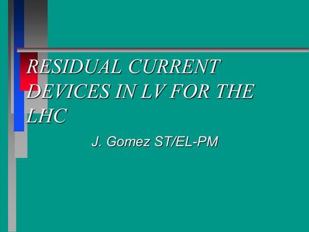 RESIDUAL CURRENT DEVICES IN LV FOR THE LHC J. Gomez ST/EL-PM.