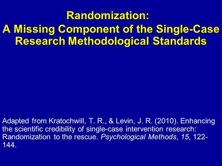 Randomization: A Missing Component of the Single-Case Research Methodological Standards Adapted from Kratochwill, T. R., & Levin, J. R. (2010). Enhancing.