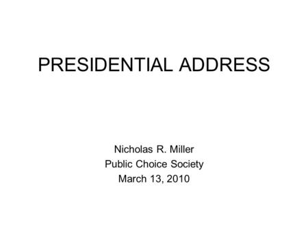 PRESIDENTIAL ADDRESS Nicholas R. Miller Public Choice Society March 13, 2010.