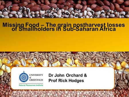 Missing Food – The grain postharvest losses of Smallholders in Sub-Saharan Africa Dr John Orchard & Prof Rick Hodges.