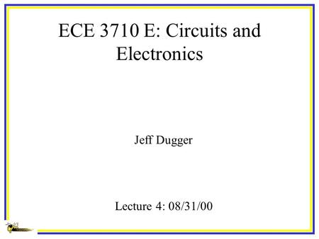 ECE 3710 E: Circuits and Electronics Jeff Dugger Lecture 4: 08/31/00.