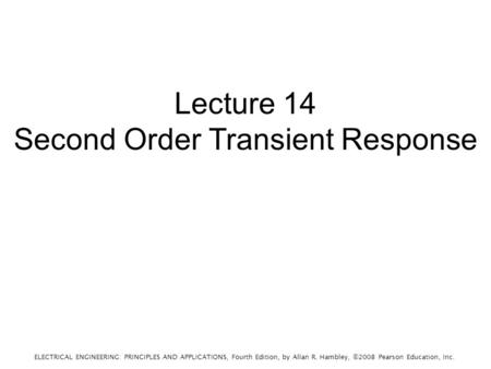 ELECTRICAL ENGINEERING: PRINCIPLES AND APPLICATIONS, Fourth Edition, by Allan R. Hambley, ©2008 Pearson Education, Inc. Lecture 14 Second Order Transient.