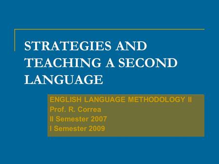 STRATEGIES AND TEACHING A SECOND LANGUAGE ENGLISH LANGUAGE METHODOLOGY II Prof. R. Correa II Semester 2007 I Semester 2009.