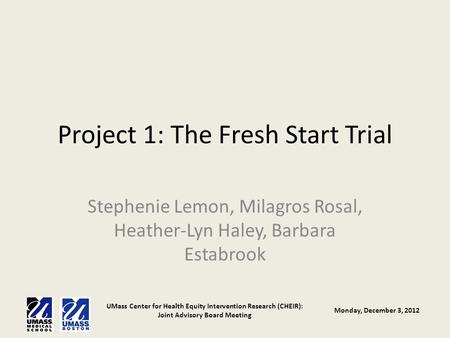 UMass Center for Health Equity Intervention Research (CHEIR): Joint Advisory Board Meeting Monday, December 3, 2012 Project 1: The Fresh Start Trial Stephenie.