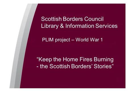 Scottish Borders Council Library & Information Services PLIM project – World War 1 “Keep the Home Fires Burning - the Scottish Borders’ Stories”