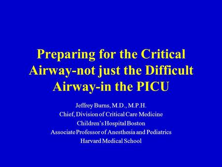 Preparing for the Critical Airway-not just the Difficult Airway-in the PICU Jeffrey Burns, M.D., M.P.H. Chief, Division of Critical Care Medicine Children’s.