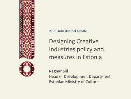 Designing Creative Industries policy and measures in Estonia Ragnar Siil Head of Development Department Estonian Ministry of Culture.