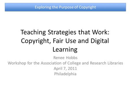 Teaching Strategies that Work: Copyright, Fair Use and Digital Learning Renee Hobbs Workshop for the Association of College and Research Libraries April.