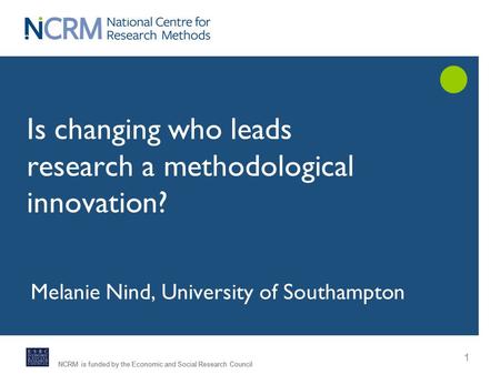 NCRM is funded by the Economic and Social Research Council 1 Is changing who leads research a methodological innovation? Melanie Nind, University of Southampton.