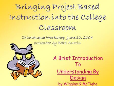 Bringing Project Based Instruction into the College Classroom Chautauqua WorkshopJune 10, 2004 presented by Barb Austin A Brief Introduction To Understanding.