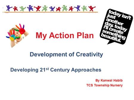 My Action Plan Development of Creativity Developing 21 st Century Approaches By Kanwal Habib TCS Township Nursery.