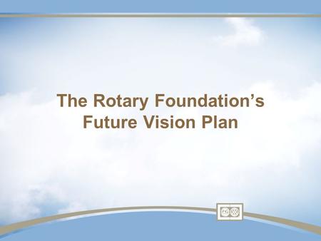 The Rotary Foundation’s Future Vision Plan. Why Plan? Preparing for The Rotary Foundation centennial Immense growth Relevance in philanthropic world Evolving.