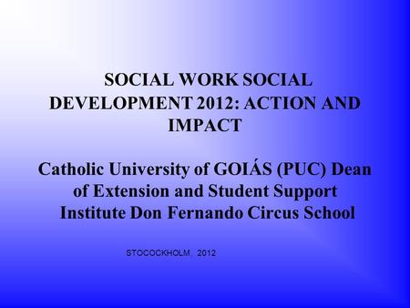 SOCIAL WORK SOCIAL DEVELOPMENT 2012: ACTION AND IMPACT Catholic University of GOIÁS (PUC) Dean of Extension and Student Support Institute Don Fernando.