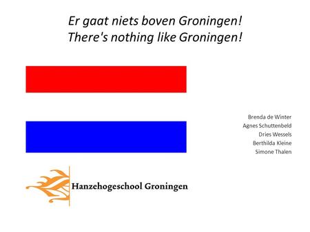 Er gaat niets boven Groningen! There's nothing like Groningen! Brenda de Winter Agnes Schuttenbeld Dries Wessels Berthilda Kleine Simone Thalen.