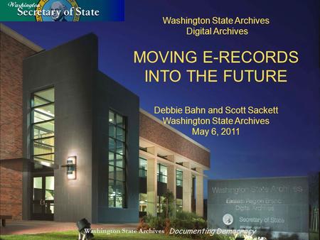 Washington State Archives Documenting Democracy Washington State Archives Digital Archives MOVING E-RECORDS INTO THE FUTURE Debbie Bahn and Scott Sackett.