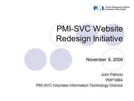 PMI-SVC Website Redesign Initiative November 9, 2006 John Patricio PMP MBA PMI-SVC Volunteer Information Technology Director.