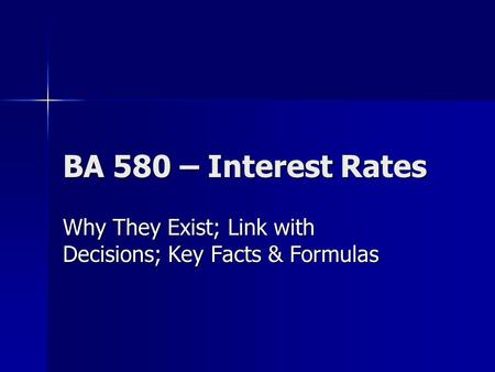 BA 580 – Interest Rates Why They Exist; Link with Decisions; Key Facts & Formulas.