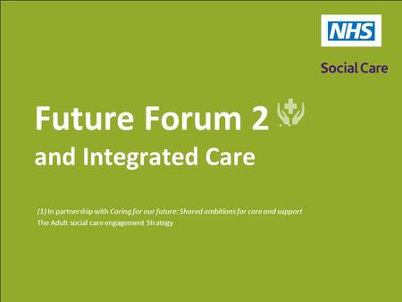 Future Forum 2 (1) and Integrated Care (1) In partnership with Caring for our future: Shared ambitions for care and support The Adult social care engagement.