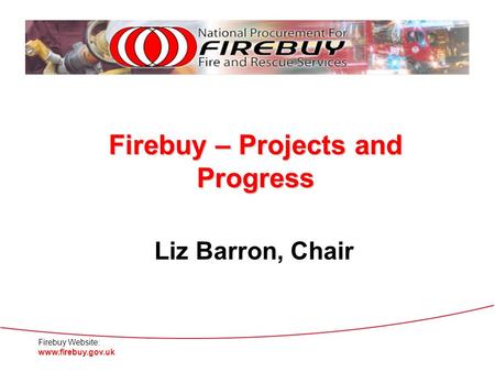 Firebuy Website: www.firebuy.gov.uk Firebuy – Projects and Progress Liz Barron, Chair.