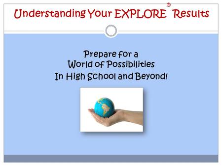 Prepare for a World of Possibilities In High School and Beyond! Understanding Your EXPLORE ® Results.