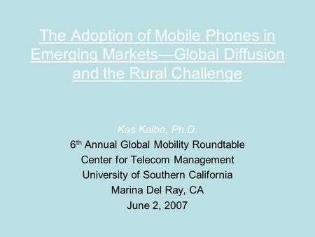 The Adoption of Mobile Phones in Emerging Markets—Global Diffusion and the Rural Challenge Kas Kalba, Ph.D. 6 th Annual Global Mobility Roundtable Center.