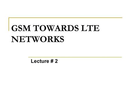 GSM TOWARDS LTE NETWORKS Lecture # 2. CELLULAR GENERATIONS First Generation Wireless : Analog Second Generation Wireless (2G): Digital Second Generation.