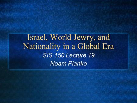 Israel, World Jewry, and Nationality in a Global Era SIS 150 Lecture 19 Noam Pianko.