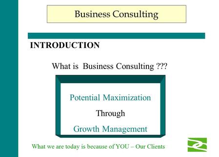 What we are today is because of YOU – Our Clients Business Consulting INTRODUCTION What is Business Consulting ??? Potential Maximization Through Growth.