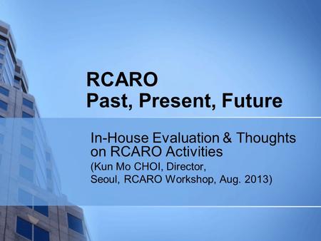 RCARO Past, Present, Future In-House Evaluation & Thoughts on RCARO Activities (Kun Mo CHOI, Director, Seoul, RCARO Workshop, Aug. 2013)