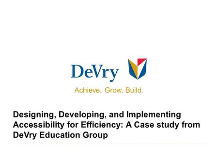 Designing, Developing, and Implementing Accessibility for Efficiency: A Case study from DeVry Education Group Achieve. Grow. Build.