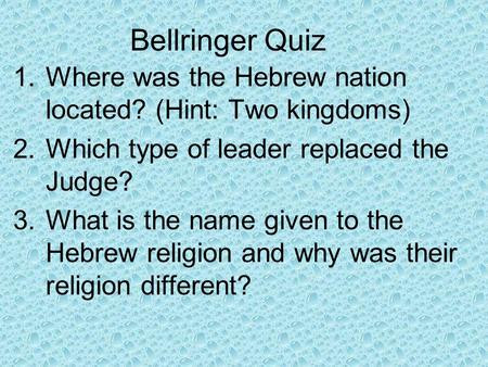 Bellringer Quiz 1.Where was the Hebrew nation located? (Hint: Two kingdoms) 2.Which type of leader replaced the Judge? 3.What is the name given to the.