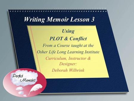 Writing Memoir Lesson 3 Using PLOT & Conflict From a Course taught at the Osher Life Long Learning Institute Curriculum, Instructor & Designer: Deborah.