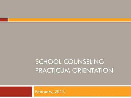 SCHOOL COUNSELING PRACTICUM ORIENTATION February, 2013.