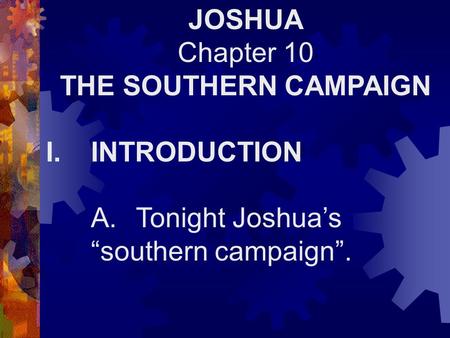 JOSHUA Chapter 10 THE SOUTHERN CAMPAIGN I.INTRODUCTION A.Tonight Joshua’s “southern campaign”.