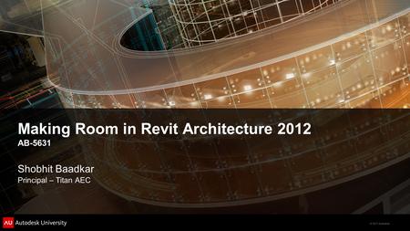 © 2011 Autodesk Making Room in Revit Architecture 2012 AB-5631 Shobhit Baadkar Principal – Titan AEC.