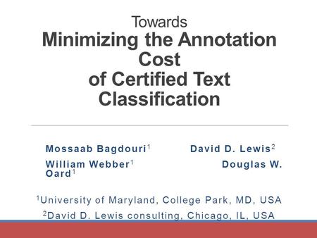 Towards Minimizing the Annotation Cost of Certified Text Classification Mossaab Bagdouri 1 David D. Lewis 2 William Webber 1 Douglas W. Oard 1 1 University.