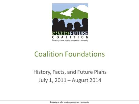 Coalition Foundations History, Facts, and Future Plans July 1, 2011 – August 2014.