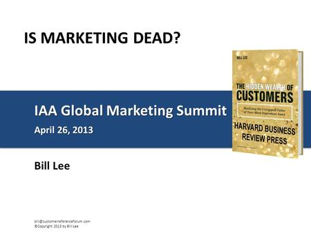 IAA Global Marketing Summit April 26, 2013 IAA Global Marketing Summit April 26, 2013 Bill Lee IS MARKETING DEAD? ©Copyright.